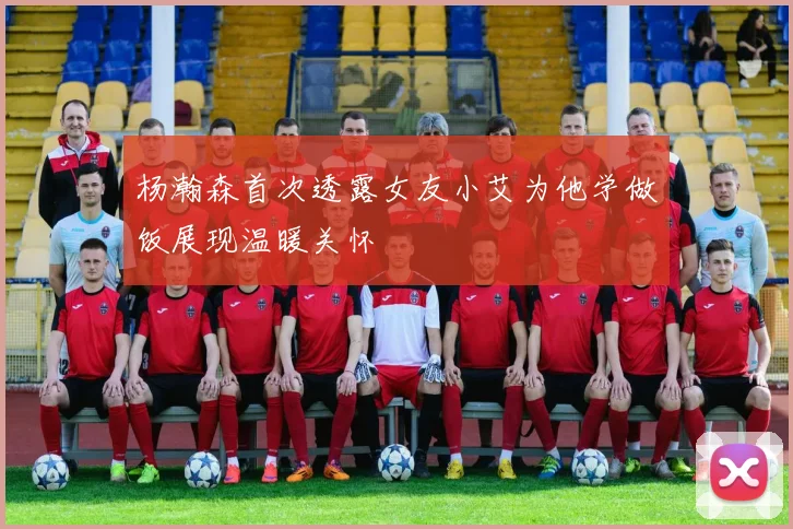 杨瀚森首次透露女友小艾为他学做饭展现温暖关怀