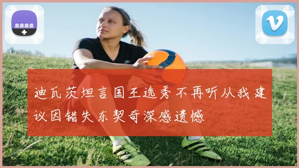 迪瓦茨坦言国王选秀不再听从我建议因错失东契奇深感遗憾