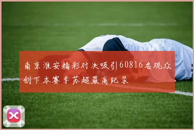 南京淮安精彩对决吸引60816名观众创下本赛季苏超最高纪录
