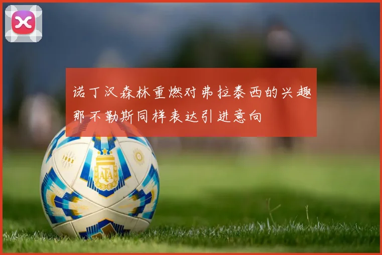诺丁汉森林重燃对弗拉泰西的兴趣那不勒斯同样表达引进意向