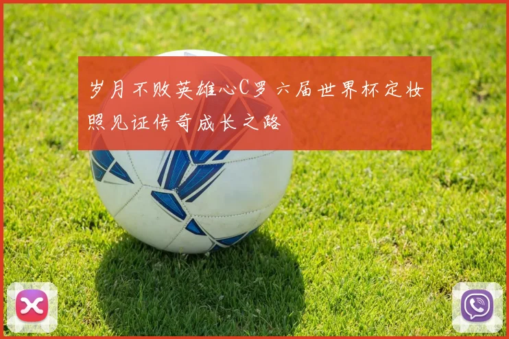 岁月不败英雄心C罗六届世界杯定妆照见证传奇成长之路
