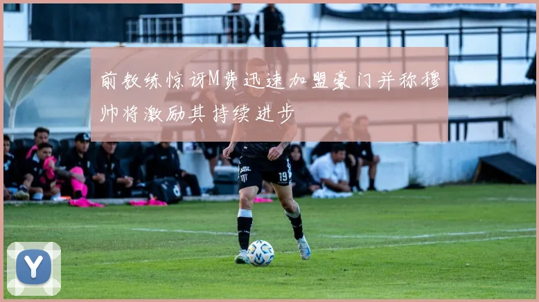 前教练惊讶M费迅速加盟豪门并称穆帅将激励其持续进步