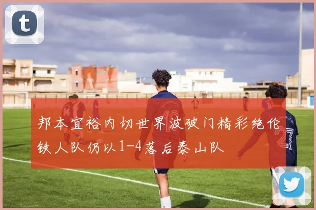 邦本宜裕内切世界波破门精彩绝伦铁人队仍以1-4落后泰山队