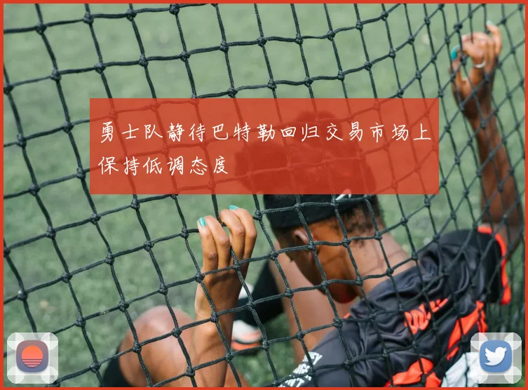 勇士队静待巴特勒回归交易市场上保持低调态度