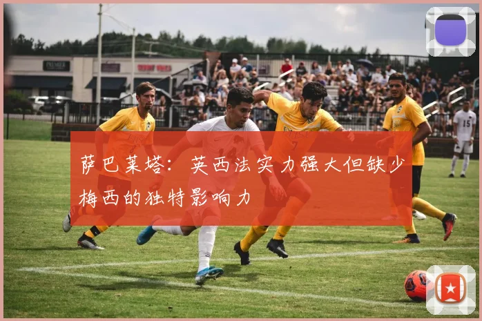萨巴莱塔：英西法实力强大但缺少梅西的独特影响力