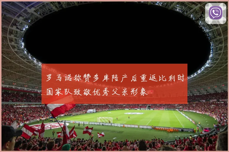 罗马诺称赞多库陪产后重返比利时国家队致敬优秀父亲形象