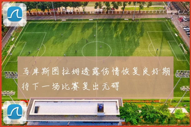 马库斯图拉姆透露伤情恢复良好期待下一场比赛复出无碍