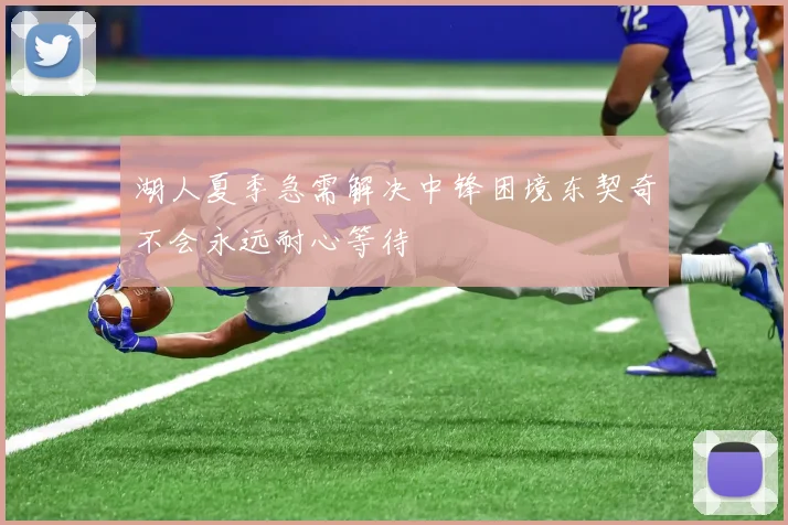 湖人夏季急需解决中锋困境东契奇不会永远耐心等待